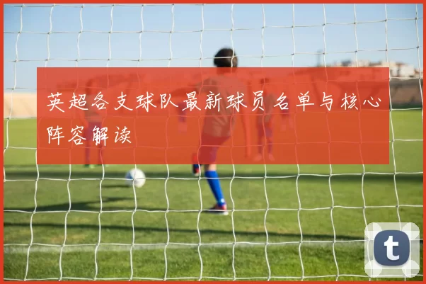 英超各支球队最新球员名单与核心阵容解读