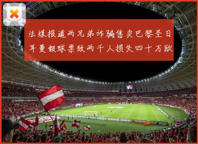 法媒报道两兄弟诈骗售卖巴黎圣日耳曼假球票致两千人损失四十万欧元