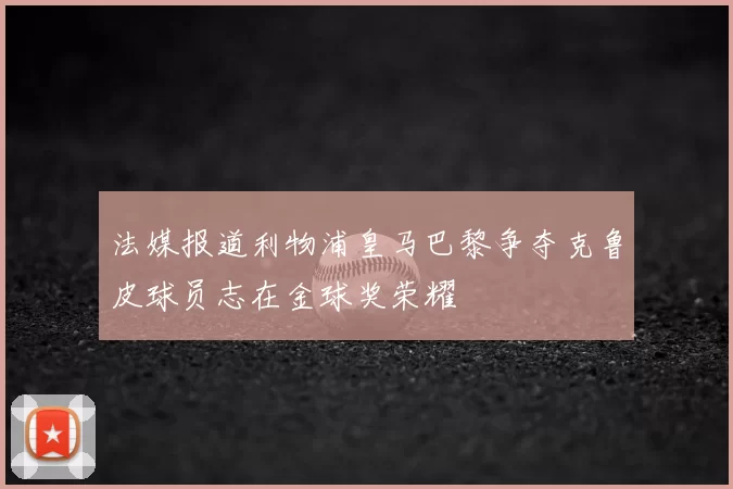 法媒报道利物浦皇马巴黎争夺克鲁皮球员志在金球奖荣耀