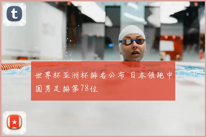 世界杯亚洲杯排名公布 日本领跑中国男足排第78位