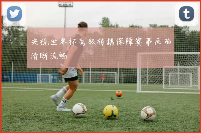央视世界杯高级转播保障赛事画面清晰流畅