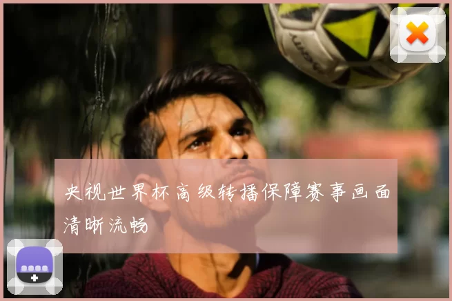 央视世界杯高级转播保障赛事画面清晰流畅