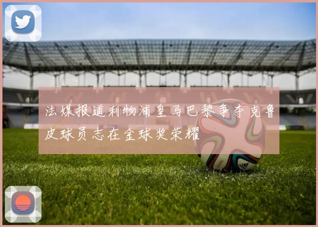 法媒报道利物浦皇马巴黎争夺克鲁皮球员志在金球奖荣耀