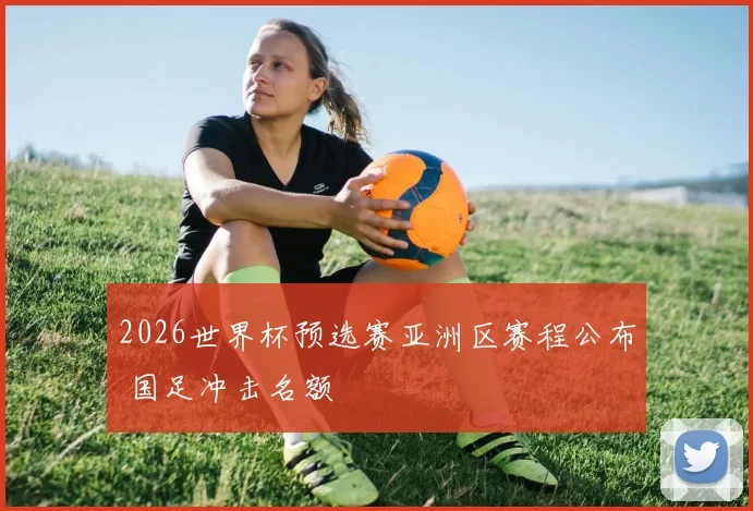 2026世界杯预选赛亚洲区赛程公布 国足冲击名额