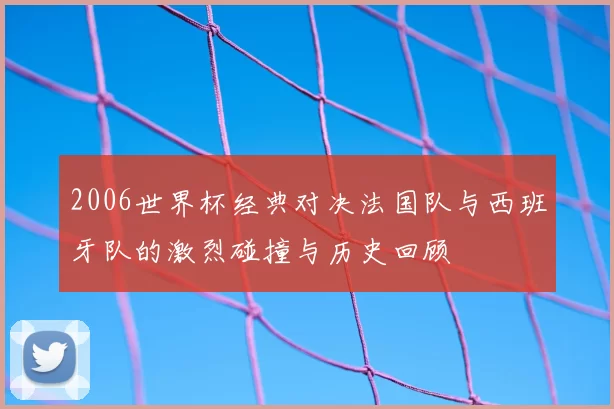 2006世界杯经典对决法国队与西班牙队的激烈碰撞与历史回顾