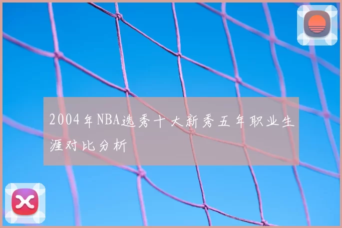 2004年NBA选秀十大新秀五年职业生涯对比分析