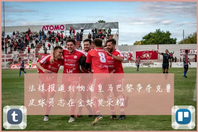 法媒报道利物浦皇马巴黎争夺克鲁皮球员志在金球奖荣耀