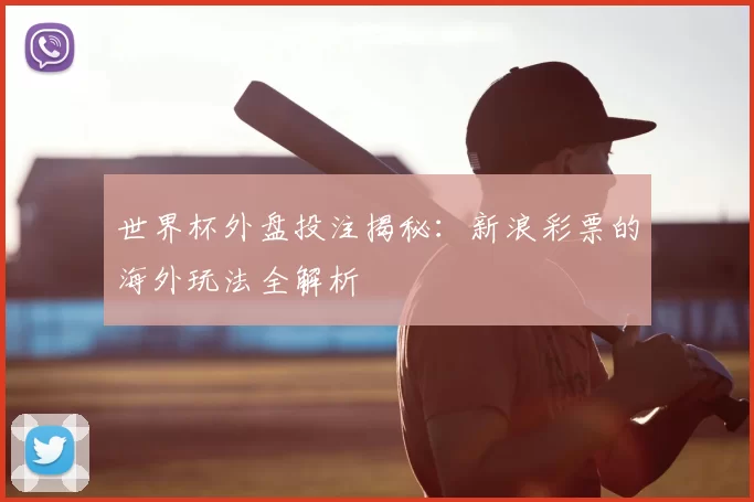 世界杯外盘投注揭秘：新浪彩票的海外玩法全解析
