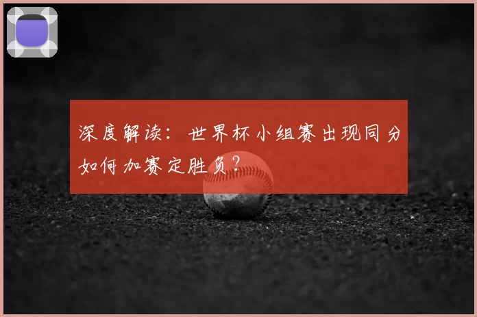 深度解读：世界杯小组赛出现同分如何加赛定胜负？