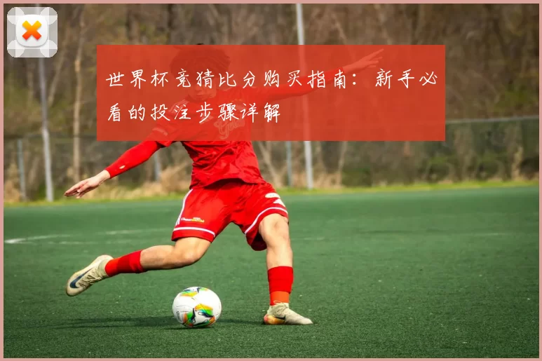 世界杯竞猜比分购买指南:新手必看的投注步骤详解