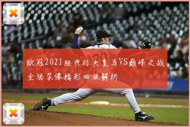 欧冠2021经典对决皇马VS巅峰之战全场录像精彩回放解析