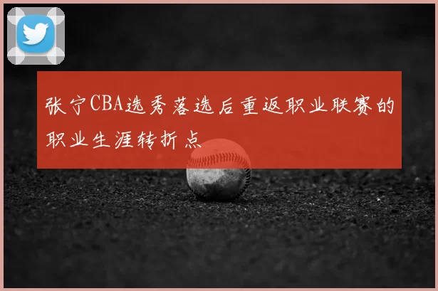 张宁CBA选秀落选后重返职业联赛的职业生涯转折点