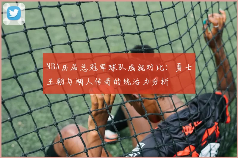 NBA历届总冠军球队成就对比：勇士王朝与湖人传奇的统治力分析