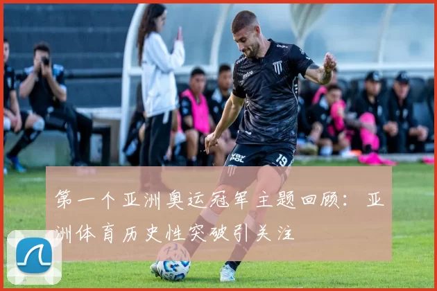 第一个亚洲奥运冠军主题回顾:亚洲体育历史性突破引关注