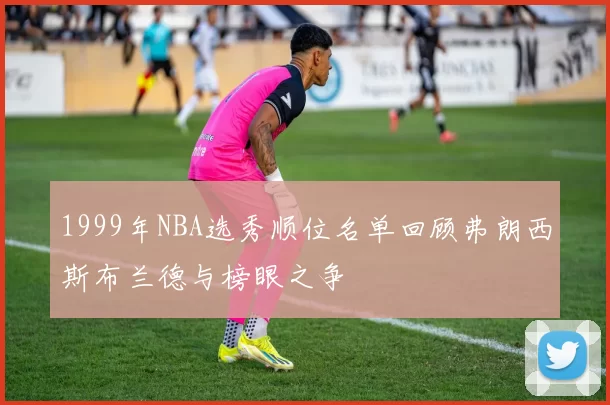 1999年NBA选秀顺位名单回顾弗朗西斯布兰德与榜眼之争