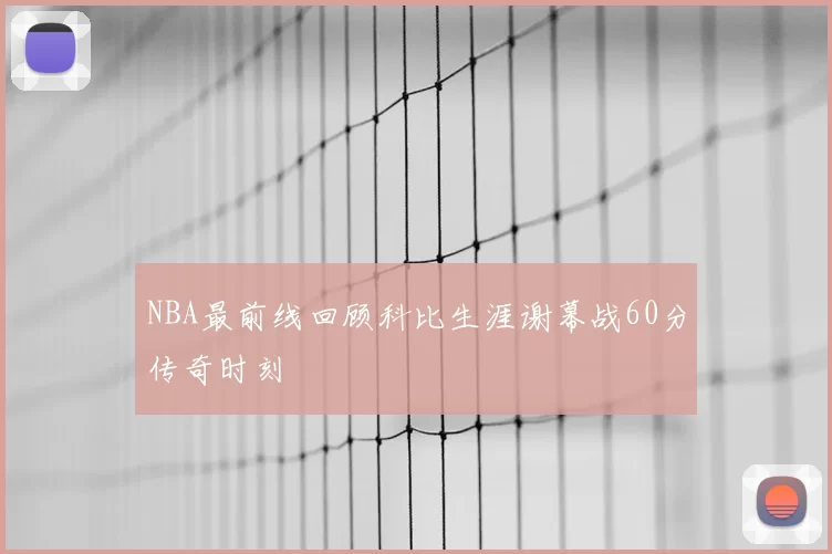 NBA最前线回顾科比生涯谢幕战60分传奇时刻