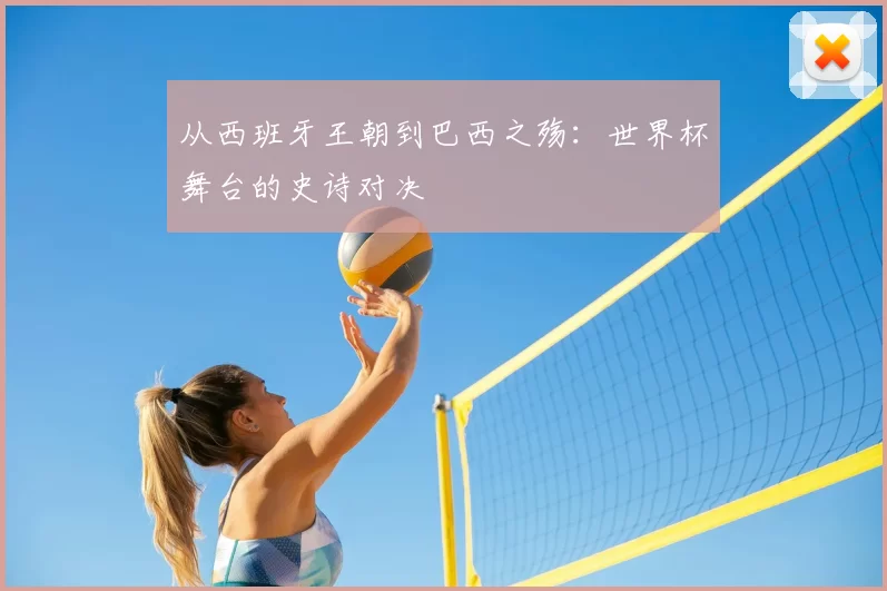 从西班牙王朝到巴西之殇:世界杯舞台的史诗对决