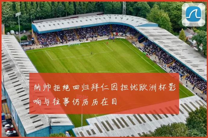 纳帅拒绝回归拜仁因担忧欧洲杯影响与往事仍历历在目