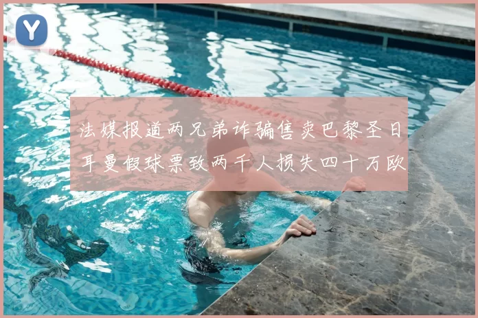 法媒报道两兄弟诈骗售卖巴黎圣日耳曼假球票致两千人损失四十万欧元