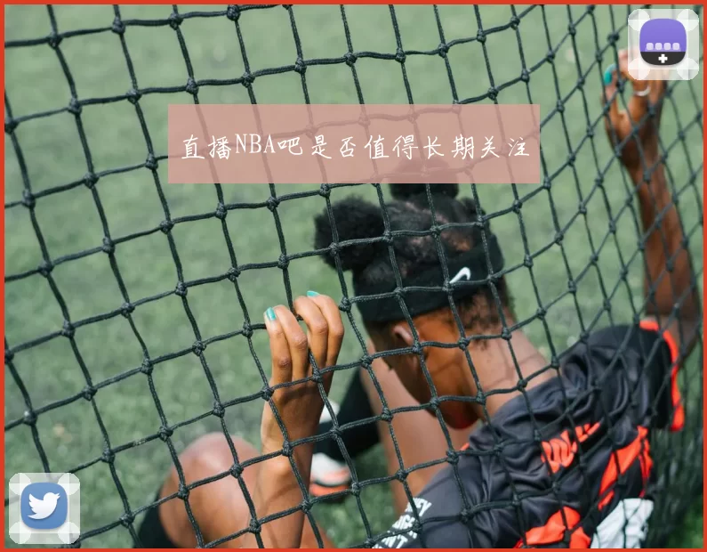 直播NBA吧是否值得长期关注