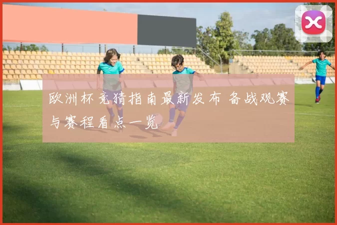 欧洲杯竞猜指南最新发布 备战观赛与赛程看点一览