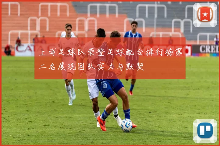 上海足球队荣登足球配合排行榜第二名展现团队实力与默契