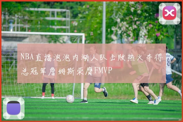 NBA直播泡泡内湖人队击败热火夺得总冠军詹姆斯荣膺FMVP