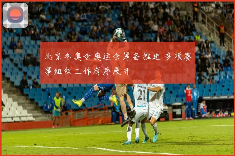 北京冬奥会奥运会筹备推进 多项赛事组织工作有序展开