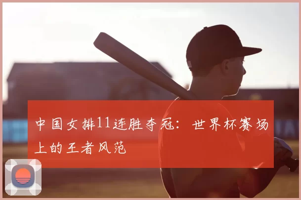 中国女排11连胜夺冠:世界杯赛场上的王者风范