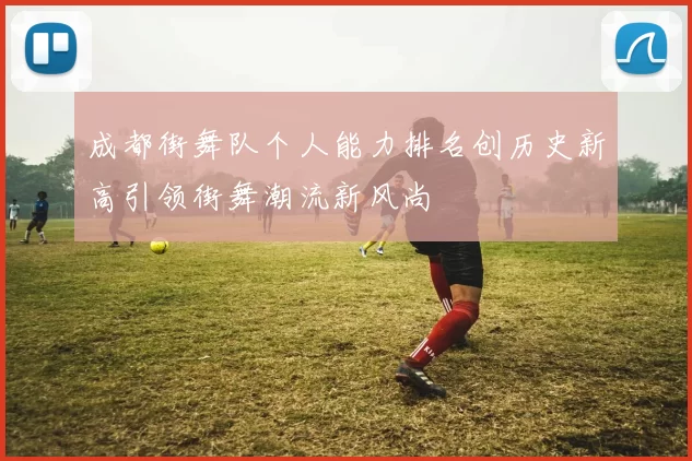 成都街舞队个人能力排名创历史新高引领街舞潮流新风尚