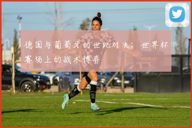 德国与葡萄牙的世纪对决：世界杯赛场上的战术博弈