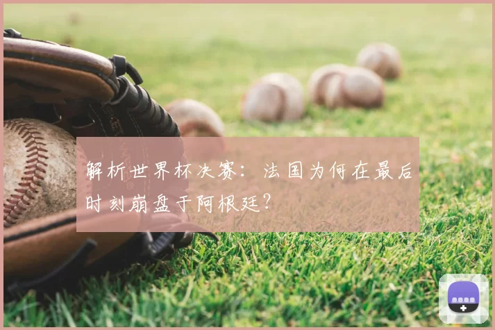 解析世界杯决赛：法国为何在最后时刻崩盘于阿根廷？