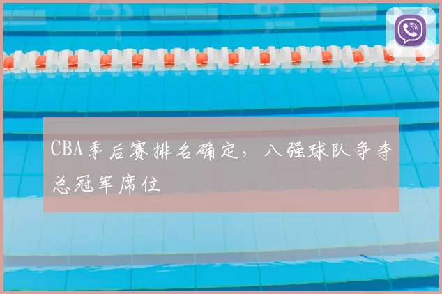 CBA季后赛排名确定,八强球队争夺总冠军席位
