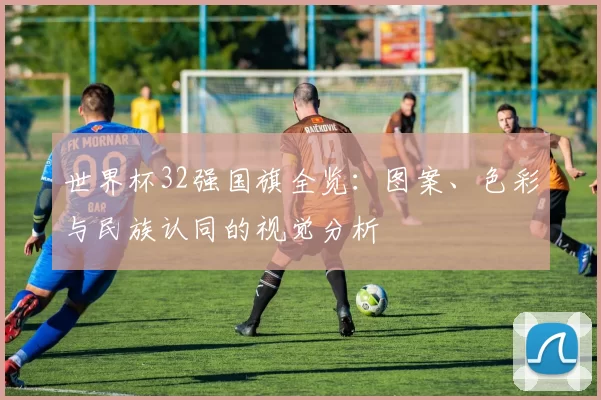 世界杯32强国旗全览：图案、色彩与民族认同的视觉分析