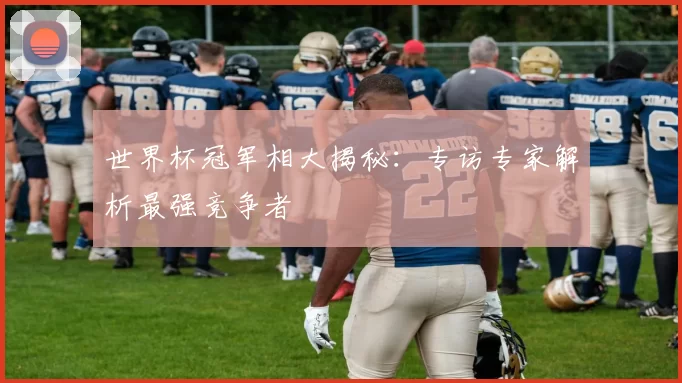 世界杯冠军相大揭秘：专访专家解析最强竞争者