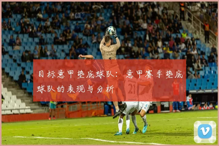 目标意甲垫底球队:意甲赛季垫底球队的表现与分析