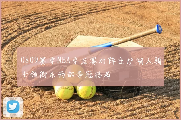 0809赛季NBA季后赛对阵出炉湖人骑士领衔东西部争冠格局