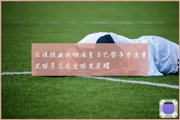 法媒报道利物浦皇马巴黎争夺克鲁皮球员志在金球奖荣耀