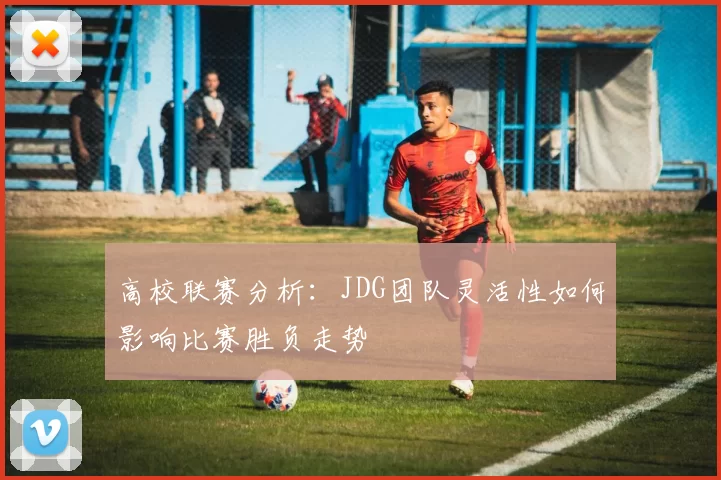 高校联赛分析:JDG团队灵活性如何影响比赛胜负走势