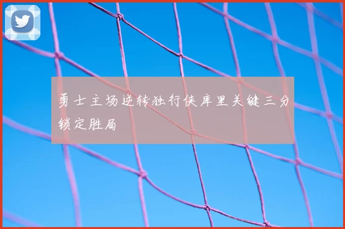 勇士主场逆转独行侠库里关键三分锁定胜局