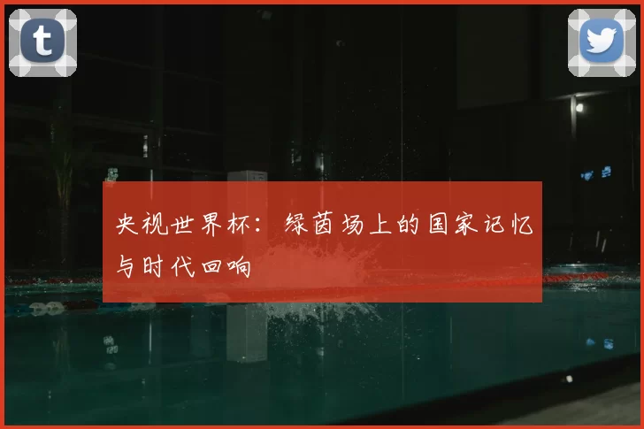 央视世界杯：绿茵场上的国家记忆与时代回响