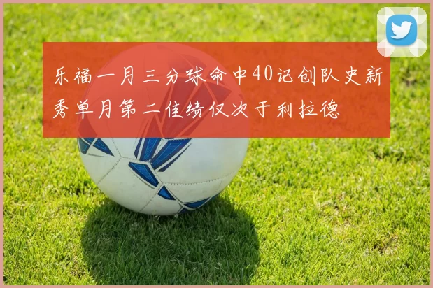 乐福一月三分球命中40记创队史新秀单月第二佳绩仅次于利拉德