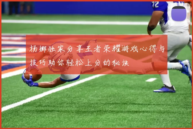 杨娜独家分享王者荣耀游戏心得与技巧助你轻松上分的秘诀