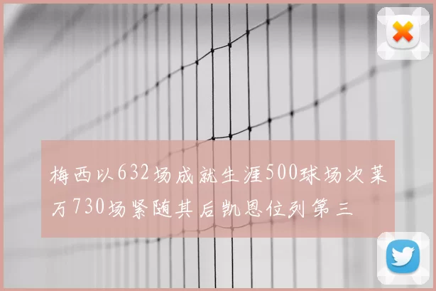 梅西以632场成就生涯500球场次莱万730场紧随其后凯恩位列第三