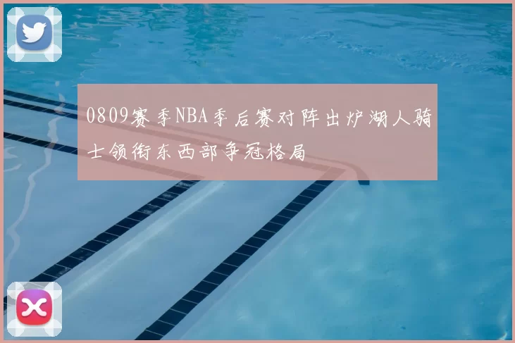 0809赛季NBA季后赛对阵出炉湖人骑士领衔东西部争冠格局