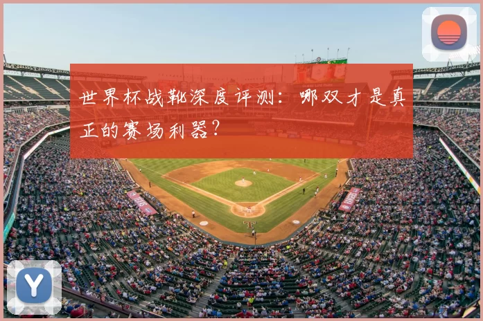 世界杯战靴深度评测：哪双才是真正的赛场利器？