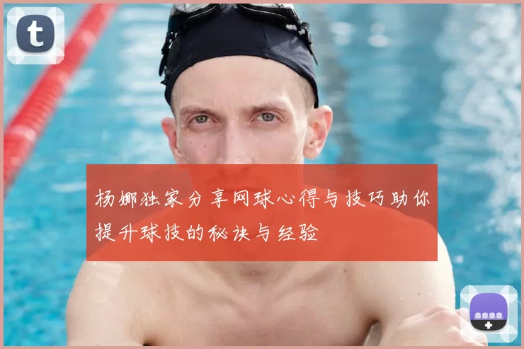 杨娜独家分享网球心得与技巧助你提升球技的秘诀与经验
