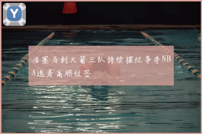 活塞马刺火箭三队持续摆烂争夺NBA选秀高顺位签