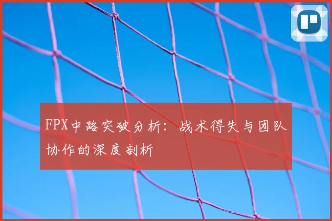 FPX中路突破分析：战术得失与团队协作的深度剖析