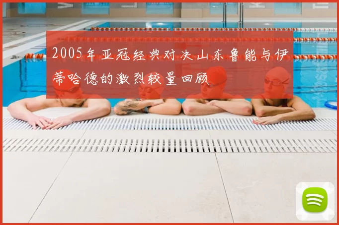 2005年亚冠经典对决山东鲁能与伊蒂哈德的激烈较量回顾